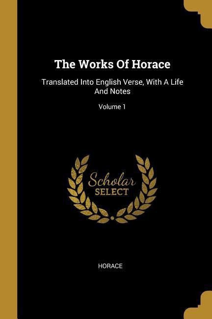 The Works Of Horace: Translated Into English Verse, With A Life And Notes; Volume 1 - 