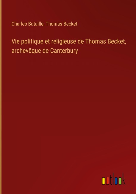 Vie politique et religieuse de Thomas Becket, archevêque de Canterbury - Charles Bataille, Thomas Becket