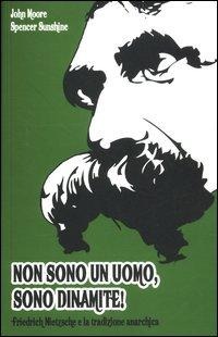 Non sono un uomo, sono dinamite! Friedrich Nietzsche e la tradizione anarchica - John Moore, Spencer Sunshine