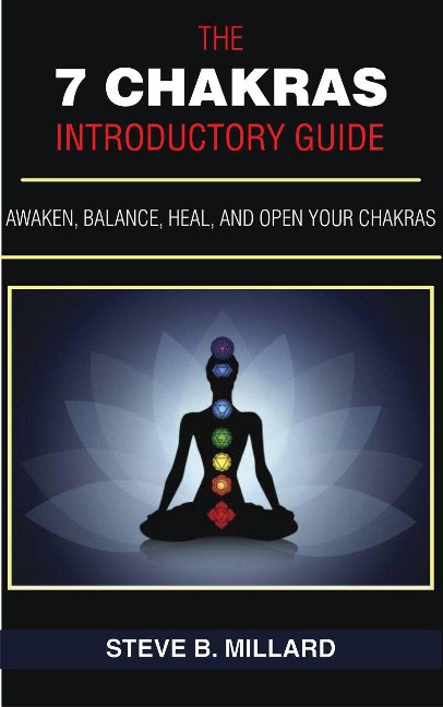 The 7 Chakras Introductory Guide: Awaken, Balance, Heal and Open Your Chakras (1, #1) - Steve B. Millard