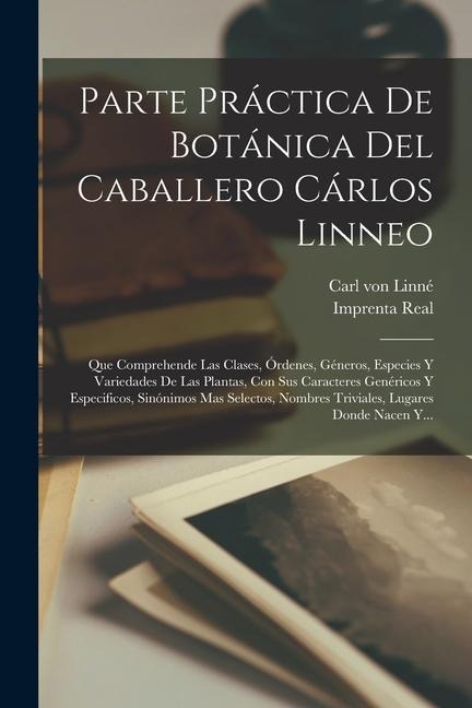 Parte Práctica De Botánica Del Caballero Cárlos Linneo: Que Comprehende Las Clases, Órdenes, Géneros, Especies Y Variedades De Las Plantas, Con Sus Ca - Carl von Linné