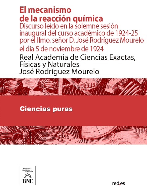 El mecanismo de la reacción química : discurso leído en la solemne sesión inaugural del curso académico de 1924-25 por el Ilmo. señor D. José Rodríguez Mourelo el día 5 de noviembre de 1924 - José Rodríguez Mourelo