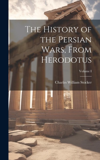 The History of the Persian Wars, From Herodotus; Volume I - Charles William Stocker