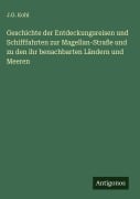 Geschichte der Entdeckungsreisen und Schifffahrten zur Magellan-Straße und zu den ihr benachbarten Ländern und Meeren - J. G. Kohl