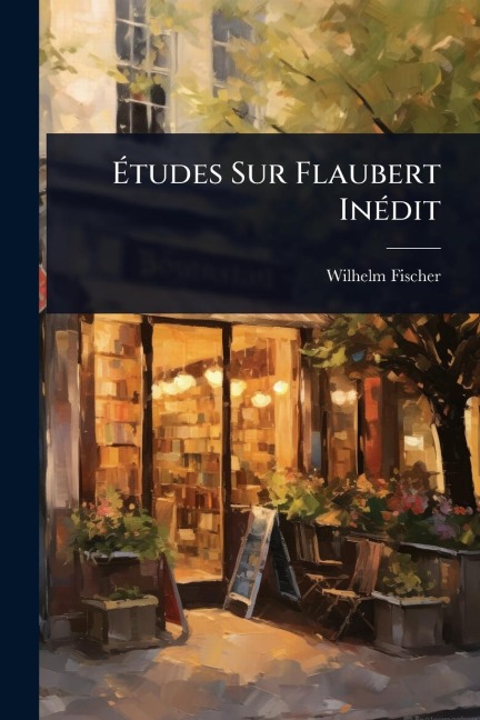 Ãtudes Sur Flaubert InÃ(c)dit - Wilhelm Fischer