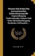 Theorie Und Praxis Der Astronomischen Zeitbestimmung Mit Zugrundlegung Vorbereitender Lehren Und Unter Berücksichtigung Einfacher Hilfsmittel ... - Franz Emil Melde