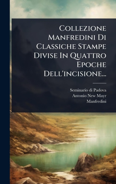 Collezione Manfredini Di Classiche Stampe Divise In Quattro Epoche Dell'incisione... - Seminario Di Padova, Antonio New-Mayr, Manfredini (Marchese