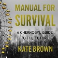 Manual for Survival: A Chernobyl Guide to the Future - Kate Brown