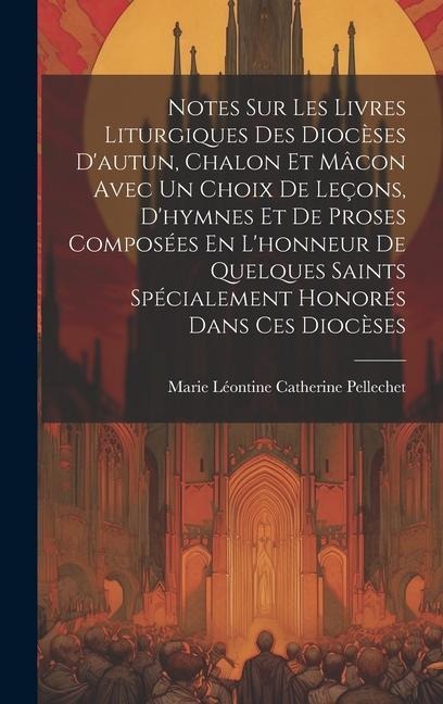 Notes Sur Les Livres Liturgiques Des Diocèses D'autun, Chalon Et Mâcon Avec Un Choix De Leçons, D'hymnes Et De Proses Composées En L'honneur De Quelqu - M[arie Léontine Catherine] Pellechet