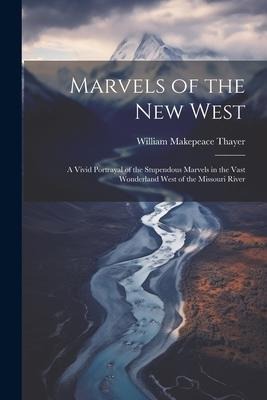 Marvels of the New West: A Vivid Portrayal of the Stupendous Marvels in the Vast Wonderland West of the Missouri River - William Makepeace Thayer