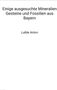 Cover-Bild zum Titel 'Einige ausgesuchte Mineralien Gesteine und Fossilien aus Bayern' von 'Anton Luible'