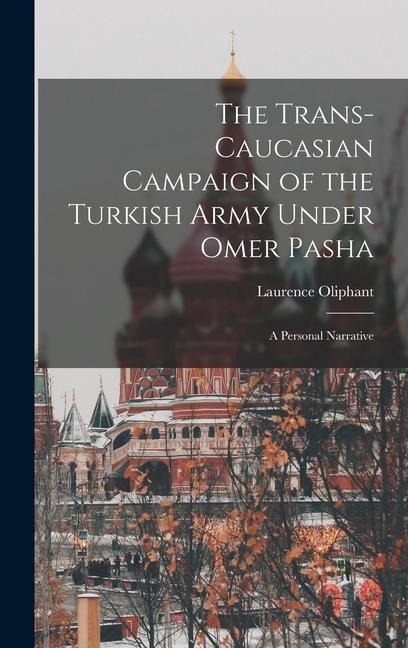 The Trans-Caucasian Campaign of the Turkish Army Under Omer Pasha; a Personal Narrative - Laurence Oliphant