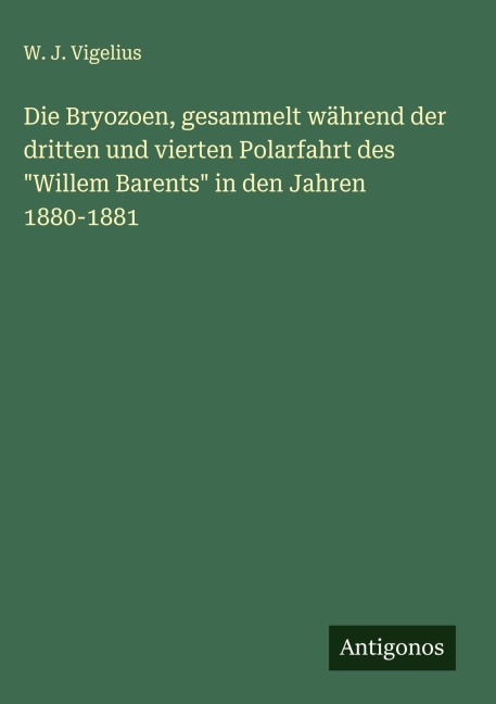 Die Bryozoen, gesammelt während der dritten und vierten Polarfahrt des "Willem Barents" in den Jahren 1880-1881 - W. J. Vigelius