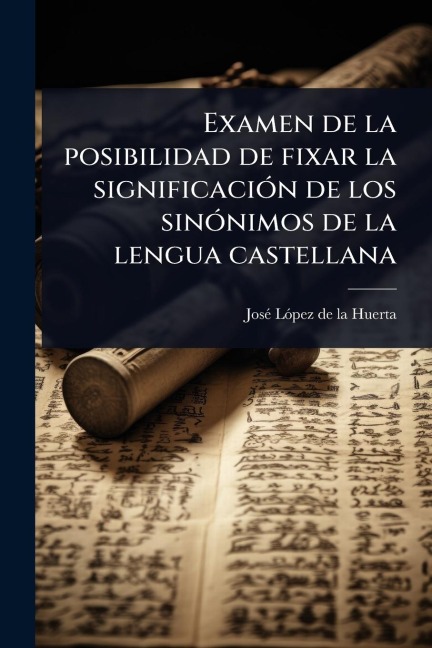 Examen de la posibilidad de fixar la significaciÃ3n de los sinÃ3nimos de la lengua castellana - Josã(c) Lã3pez de la Huerta