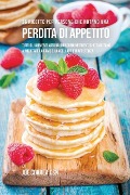 36 Ricette Per Persone Che Notano Una Perdita Di Appetito - Joe Correa