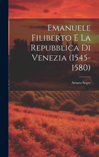 Emanuele Filiberto e la Repubblica di Venezia (1545-1580) - Arturo Segre
