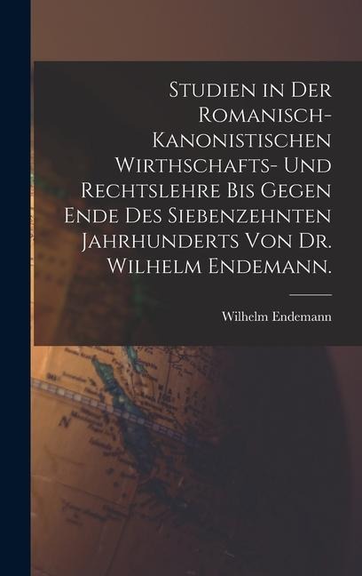 Studien in der romanisch-kanonistischen Wirthschafts- und Rechtslehre bis gegen Ende des siebenzehnten Jahrhunderts von Dr. Wilhelm Endemann. - Wilhelm Endemann