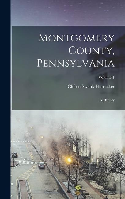 Montgomery County, Pennsylvania; a History; Volume 1 - Clifton Swenk Hunsicker