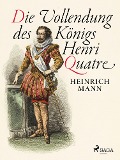 Cover-Bild zum Titel 'Die Vollendung des Königs Henri Quatre' von 'Heinrich Mann'