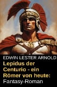 Lepidus der Centurio - ein Römer von heute: Fantasy-Roman - Edwin Lester Arnold