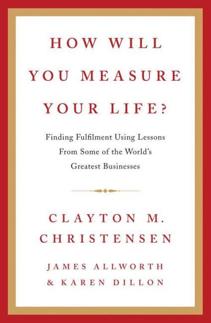 How Will You Measure Your Life? - Clayton M. Christensen, Karen Dillon, James Allworth
