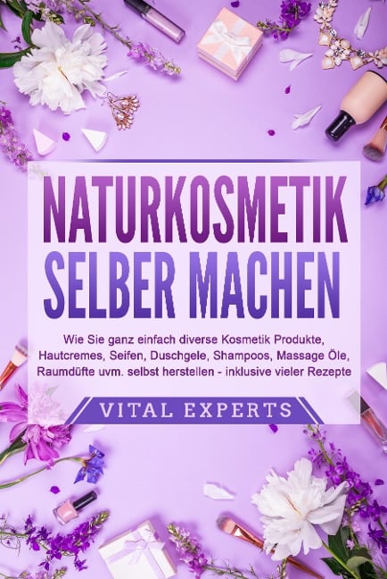 NATURKOSMETIK SELBER MACHEN: Wie Sie ganz einfach diverse Kosmetik Produkte, Hautcremes, Seifen, Duschgele, Shampoos, Massage Öle, Raumdüfte uvm. selbst herstellen - inklusive vieler Rezepte - Vital Experts