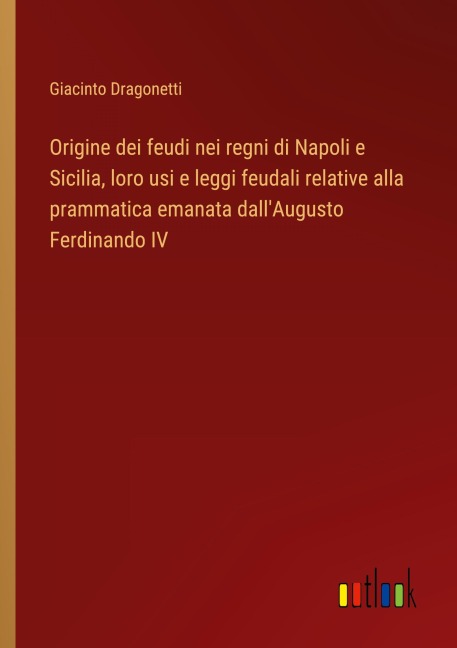 Origine dei feudi nei regni di Napoli e Sicilia, loro usi e leggi feudali relative alla prammatica emanata dall'Augusto Ferdinando IV - Giacinto Dragonetti
