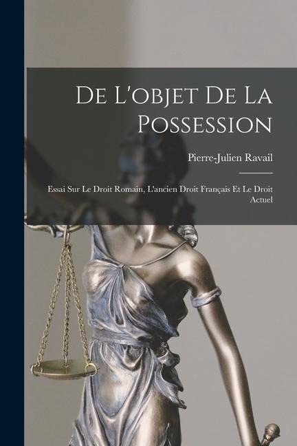 De L'objet De La Possession: Essai Sur Le Droit Romain, L'ancien Droit Français Et Le Droit Actuel - Pierre-Julien Ravail