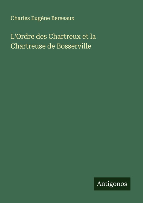 L'Ordre des Chartreux et la Chartreuse de Bosserville - Charles Eugène Berseaux