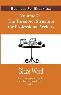 Business for Breakfast, Volume 7: The Three ACT Structure for Professional Writers - Blaze Ward