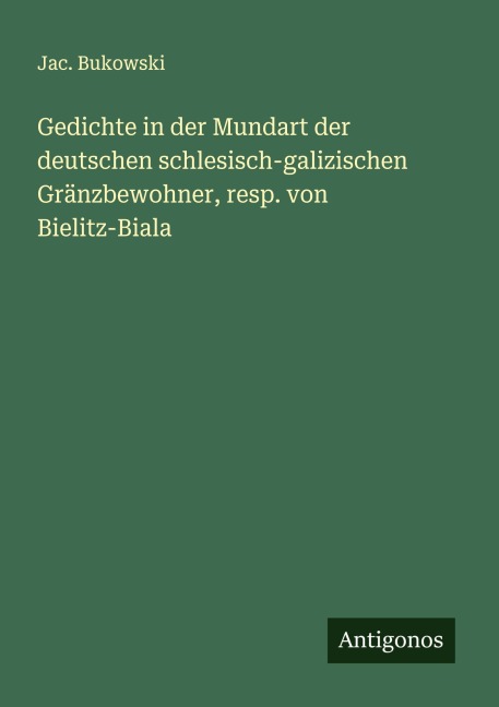 Gedichte in der Mundart der deutschen schlesisch-galizischen Gränzbewohner, resp. von Bielitz-Biala - Jac. Bukowski
