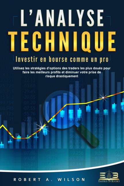 L'ANALYSE TECHNIQUE - Investir en bourse comme un pro: Utilisez les stratégies d'options des traders les plus doués pour faire les meilleurs profits et diminuer votre prise de risque drastiquement - Robert A. Wilson