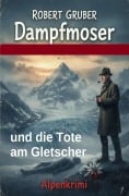 Cover-Bild zum Titel 'Dampfmoser und die Tote am Gletscher: Alpenkrimi: Kommissar Dampfmoser ermittelt 20' von 'Robert Gruber'