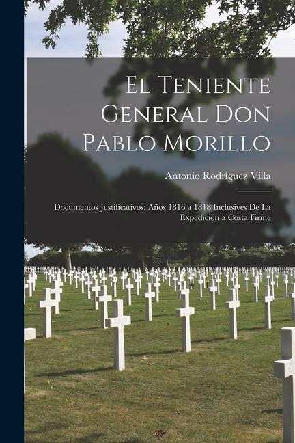 El Teniente General Don Pablo Morillo: Documentos Justificativos: Años 1816 a 1818 Inclusives De La Expedición a Costa Firme - Antonio Rodríguez Villa