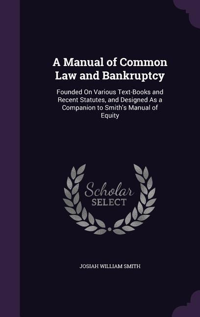A Manual of Common Law and Bankruptcy: Founded On Various Text-Books and Recent Statutes, and Designed As a Companion to Smith's Manual of Equity - Josiah William Smith