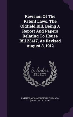 Revision Of The Patent Laws. The Oldfield Bill, Being A Report And Papers Relating To House Bill 23417, As Revised August 8, 1912 - 