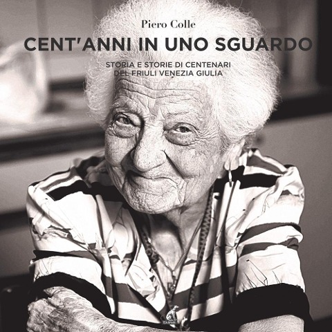 Cent'anni in uno sguardo. Storia e storie dei centenari del Friuli Venezia Giulia - Piero Colle