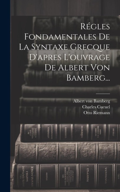 Régles Fondamentales De La Syntaxe Grecque D'apres L'ouvrage De Albert Von Bamberg... - Charles Cucuel, Otto Riemann