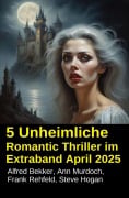 5 Unheimliche Romantic Thriller im Extraband April 2025 - Alfred Bekker, Ann Murdoch, Frank Rehfeld, Steve Hogan