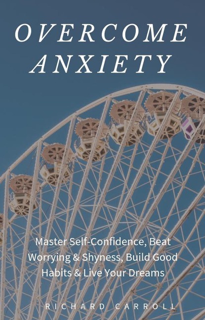 Overcome Anxiety: Master Self-Confidence, Beat Worrying & Shyness, Build Good Habits & Live Your Dreams - Richard Carroll