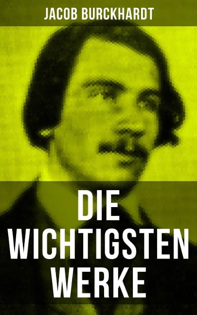 Die wichtigsten Werke von Jacob Burckhardt - Jacob Burckhardt