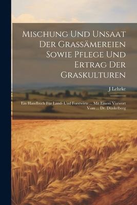 Mischung Und Unsaat Der Grassämereien Sowie Pflege Und Ertrag Der Graskulturen: Ein Handbuch Für Land- Und Forstwirte ... Mit Einem Vorwort Vom ... Dr - J. Lehrke