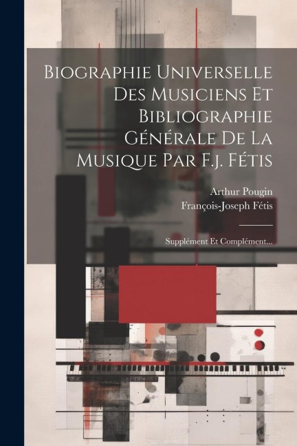 Biographie Universelle Des Musiciens Et Bibliographie Générale De La Musique Par F.j. Fétis: Supplément Et Complément... - François-Joseph Fétis, Arthur Pougin