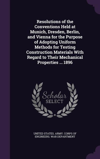 Resolutions of the Conventions Held at Munich, Dresden, Berlin, and Vienna for the Purpose of Adopting Uniform Methods for Testing Construction Materials With Regard to Their Mechanical Properties ... 1896 - 