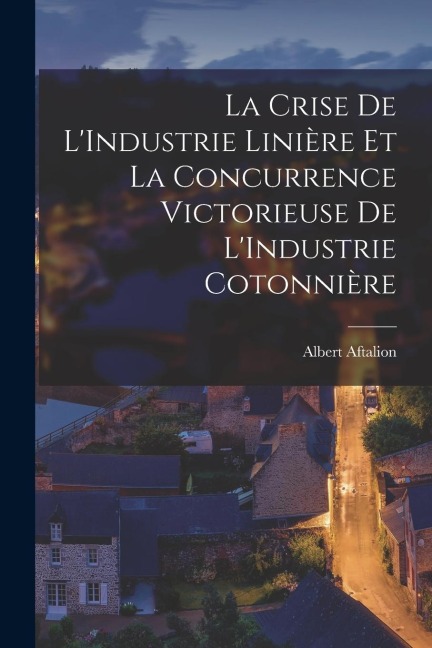 La Crise De L'Industrie Linière Et La Concurrence Victorieuse De L'Industrie Cotonnière - Albert Aftalion