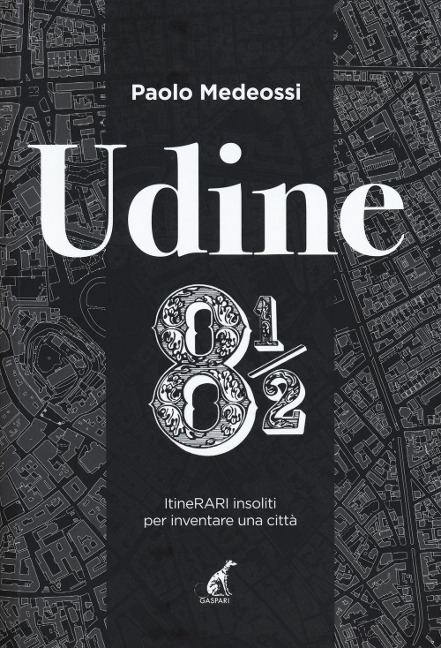 Udine 8 1/2. ItineRARI insoliti per inventare una città - Paolo Medeossi