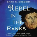 Rebel in the Ranks: Martin Luther, the Reformation, and the Conflicts That Continue to Shape Our World - Brad S. Gregory