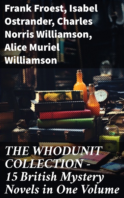 THE WHODUNIT COLLECTION - 15 British Mystery Novels in One Volume - Frank Froest, Isabel Ostrander, Charles Norris Williamson, Alice Muriel Williamson