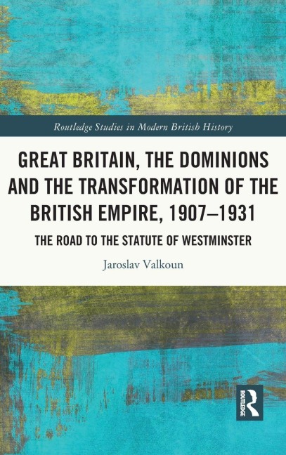 Great Britain, the Dominions and the Transformation of the British Empire, 1907-1931 - Jaroslav Valkoun