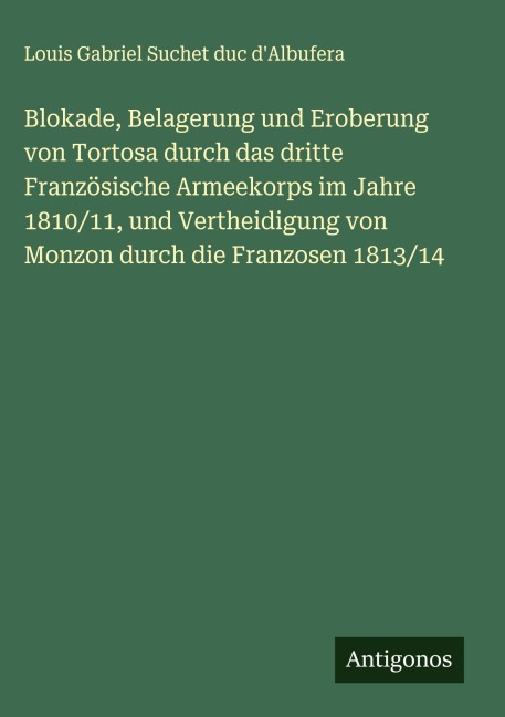 Blokade, Belagerung und Eroberung von Tortosa durch das dritte Französische Armeekorps im Jahre 1810/11, und Vertheidigung von Monzon durch die Franzosen 1813/14 - Louis Gabriel Suchet duc d'Albufera